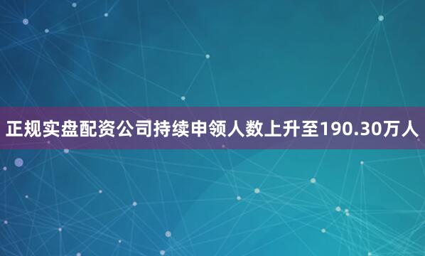 正规实盘配资公司持续申领人数上升至190.30万人