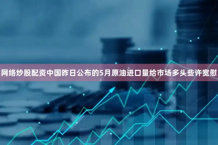 网络炒股配资中国昨日公布的5月原油进口量给市场多头些许宽慰