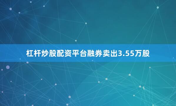 杠杆炒股配资平台融券卖出3.55万股