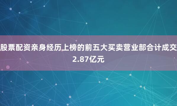 股票配资亲身经历上榜的前五大买卖营业部合计成交2.87亿元