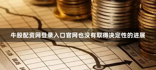 牛股配资网登录入口官网也没有取得决定性的进展