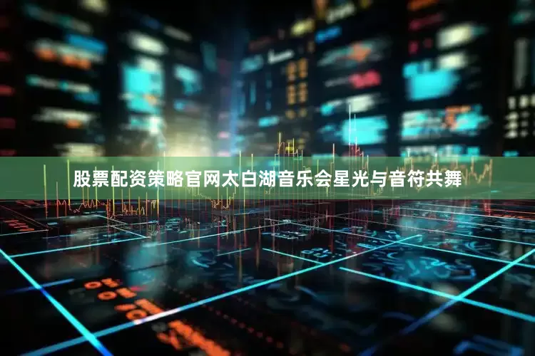 股票配资策略官网太白湖音乐会星光与音符共舞