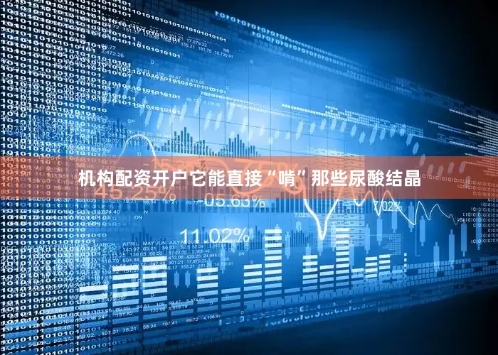 机构配资开户它能直接“啃”那些尿酸结晶