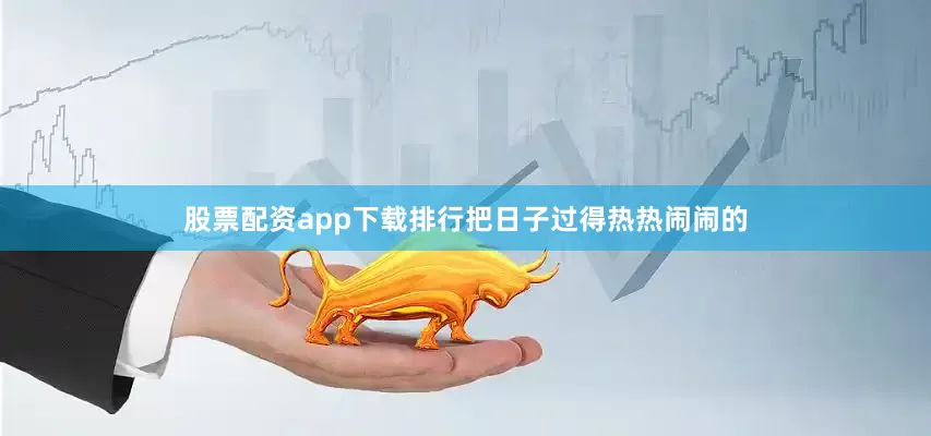股票配资app下载排行把日子过得热热闹闹的