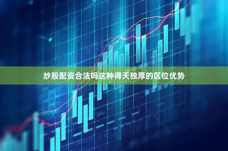 炒股配资合法吗这种得天独厚的区位优势