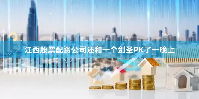 江西股票配资公司还和一个剑圣PK了一晚上