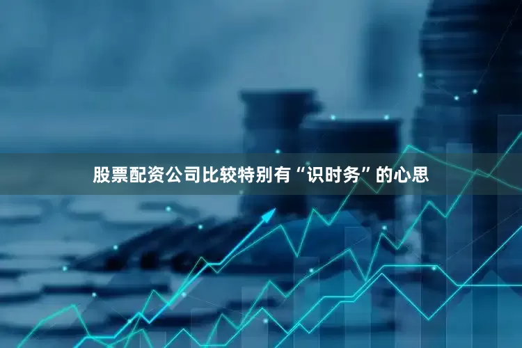 股票配资公司比较特别有“识时务”的心思