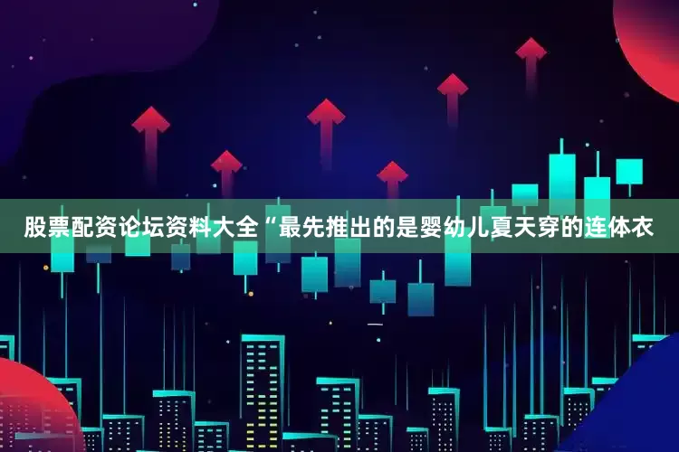 股票配资论坛资料大全“最先推出的是婴幼儿夏天穿的连体衣